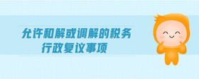 允許和解或調(diào)解的稅務(wù)行政復(fù)議事項