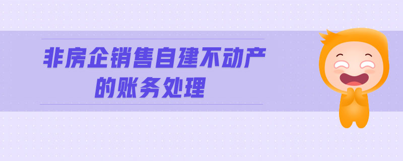 非房企銷(xiāo)售自建不動(dòng)產(chǎn)的賬務(wù)處理