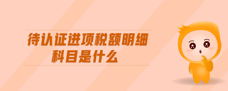 待認(rèn)證進(jìn)項(xiàng)稅額明細(xì)科目是什么