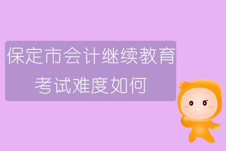 2019年保定市會計(jì)繼續(xù)教育考試難度如何？