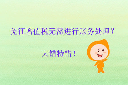 免征增值稅無(wú)需進(jìn)行賬務(wù)處理？大錯(cuò)特錯(cuò)！