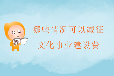 哪些情況可以減征文化事業(yè)建設(shè)費(fèi)？