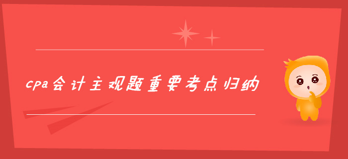 2個月攻克cpa會計主觀題，重要考點(diǎn)歸納！