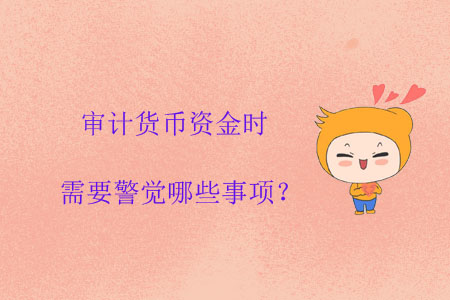 審計(jì)貨幣資金時(shí)需要警覺哪些事項(xiàng)？