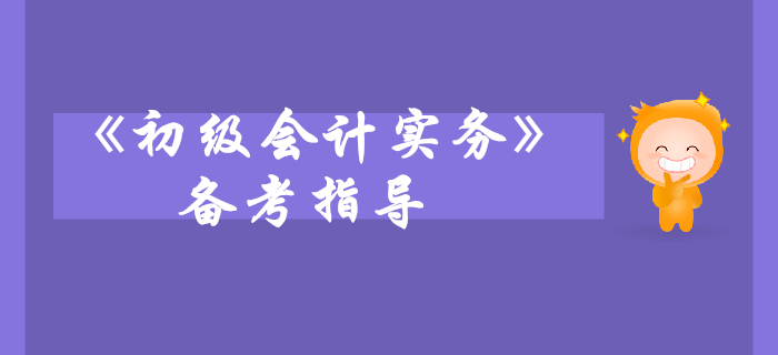 《初級(jí)會(huì)計(jì)實(shí)務(wù)》科目備考指導(dǎo)，考生快來(lái)看！