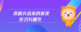 不相關(guān)成本的表現(xiàn)形式有哪些