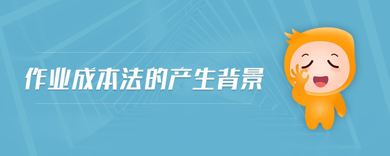 作業(yè)成本法的產(chǎn)生背景