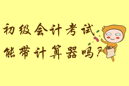 參加初級會(huì)計(jì)考試能帶計(jì)算器嗎？
