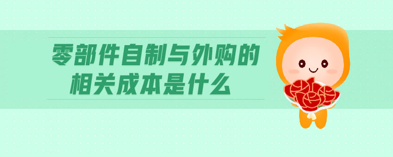 零部件自制與外購的相關(guān)成本是什么