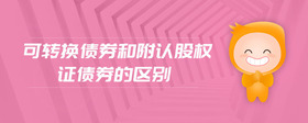 可轉(zhuǎn)換債券和附認股權(quán)證債券的區(qū)別
