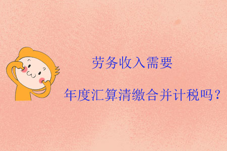 勞務(wù)收入需要年度匯算清繳合并計(jì)稅嗎？