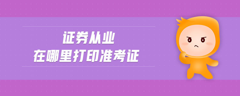 證券從業(yè)在哪里打印準(zhǔn)考證