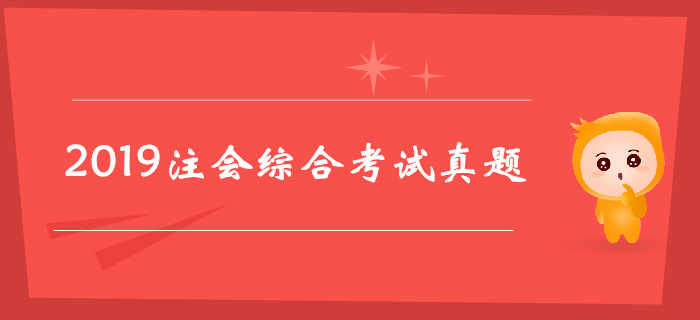 2019年注冊會(huì)計(jì)師綜合階段考試真題（考生回憶版）