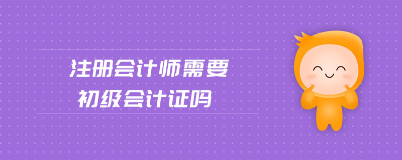 注冊(cè)會(huì)計(jì)師需要初級(jí)會(huì)計(jì)證嗎