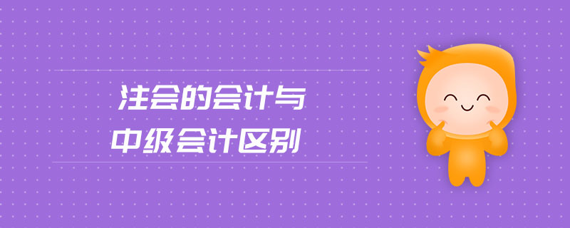 注會(huì)的會(huì)計(jì)與中級(jí)會(huì)計(jì)區(qū)別