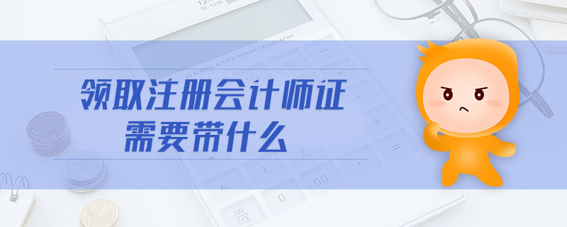 領取注冊會計師證需要帶什么