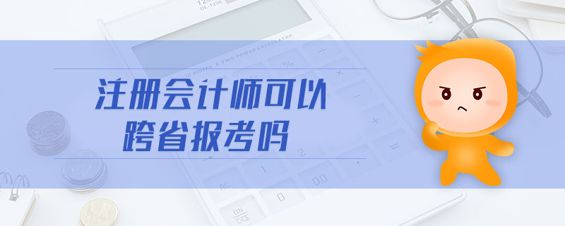 注冊(cè)會(huì)計(jì)師可以跨省報(bào)考嗎