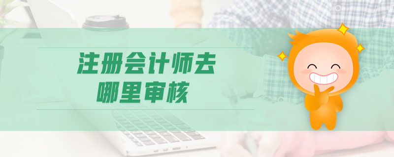 注冊(cè)會(huì)計(jì)師去哪里審核