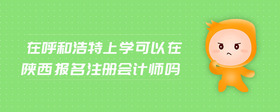 在呼和浩特上學(xué)可以在陜西報(bào)名注冊會(huì)計(jì)師嗎