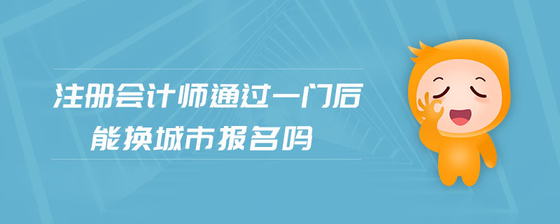 注冊會計師通過一門后能換城市報名嗎