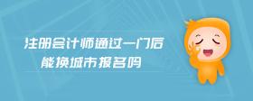 注冊會(huì)計(jì)師通過一門后能換城市報(bào)名嗎
