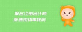 報(bào)名注冊會(huì)計(jì)師需要現(xiàn)場審核嗎