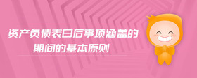 資產(chǎn)負(fù)債表日后事項(xiàng)涵蓋的期間的基本原則