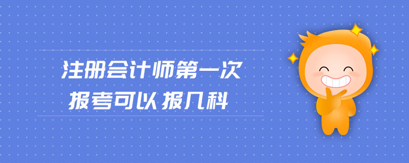 注冊(cè)會(huì)計(jì)師第一次報(bào)考可以報(bào)幾科