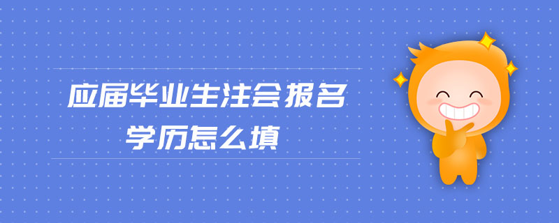 應屆畢業(yè)生注會報名學歷怎么填