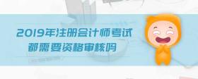2019年注冊會計師考試都需要資格審核嗎