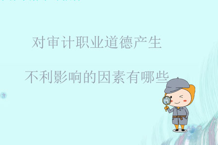 對(duì)審計(jì)職業(yè)道德產(chǎn)生不利影響的因素有哪些？
