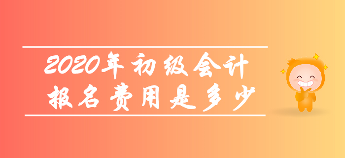 2020年初級會計報名費用是多少？考生快來了解！