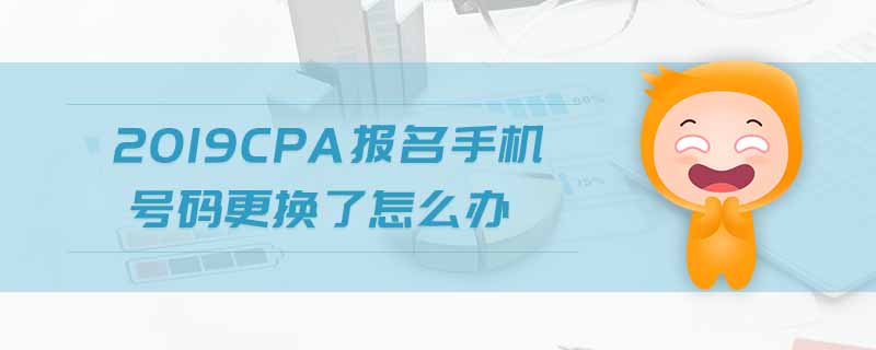 2019cpa報(bào)名手機(jī)號(hào)碼更換了怎么辦
