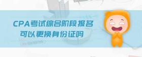 cpa考試綜合階段報名可以更換身份證嗎