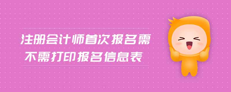 注冊會(huì)計(jì)師首次報(bào)名需不需打印報(bào)名信息表
