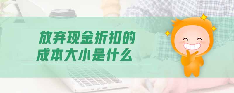 放棄現(xiàn)金折扣的成本大小是什么