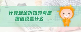 計(jì)算現(xiàn)金折扣時(shí)考慮增值稅是什么
