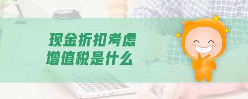 現(xiàn)金折扣考慮增值稅是什么