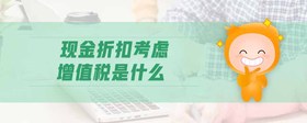 現(xiàn)金折扣考慮增值稅是什么