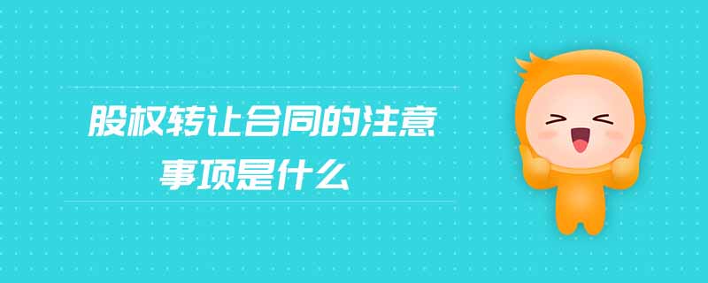 股權(quán)轉(zhuǎn)讓合同的注意事項是什么