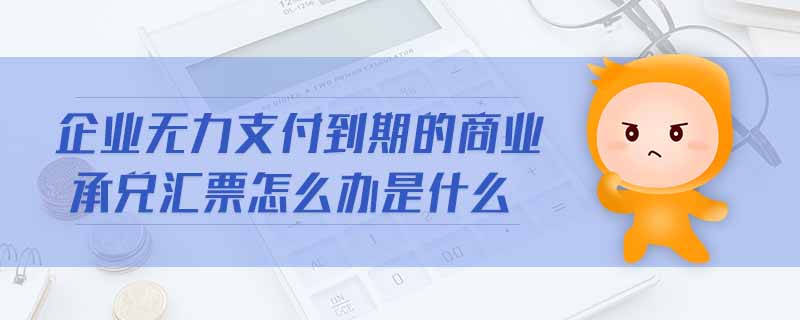 企業(yè)無(wú)力支付到期的商業(yè)承兌匯票怎么辦是什么