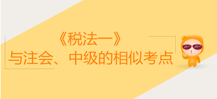 稅務(wù)師《稅法一》與注會、中級會計的相似考點對比