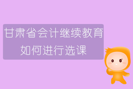 2019年甘肅省會計繼續(xù)教育如何進行選課？