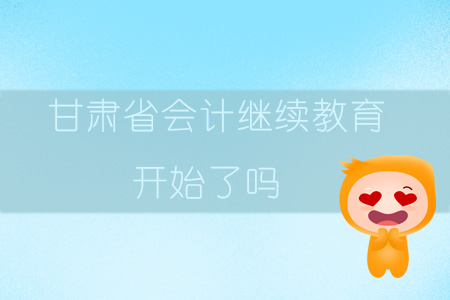 2019年甘肅省會計繼續(xù)教育開始了嗎？