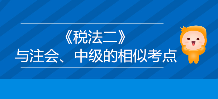 稅務(wù)師《稅法二》與注會(huì)、中級(jí)會(huì)計(jì)的相似考點(diǎn)對(duì)比