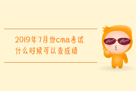 2019年7月份cma考試什么時候可以查成績