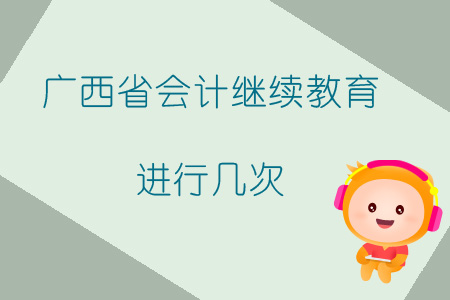 2019年廣西省會(huì)計(jì)繼續(xù)教育進(jìn)行幾次？