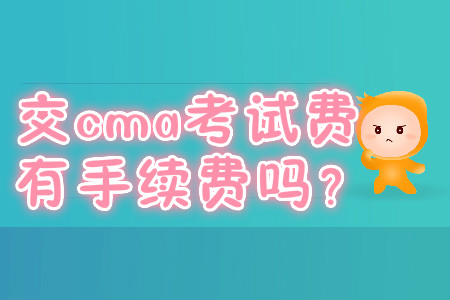 交cma考試費有手續(xù)費嗎？