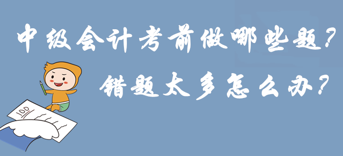 2019年中級會計考前做哪些題？錯題太多怎么辦？刷練預(yù)演再提15分