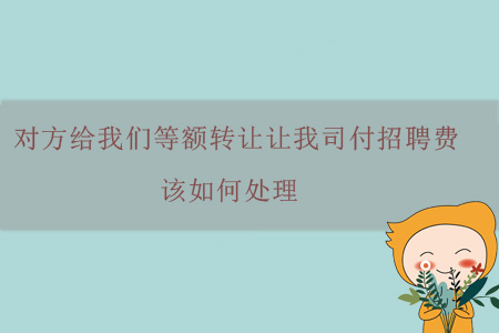 對(duì)方給我們等額轉(zhuǎn)讓讓我司付招聘費(fèi)，該如何處理？